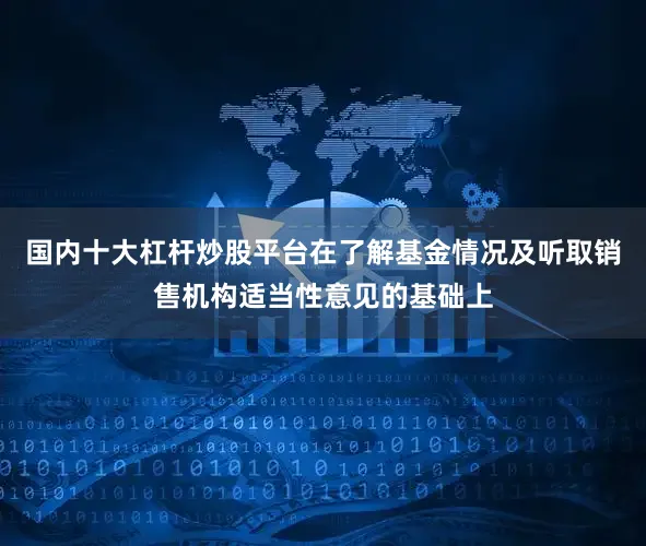 国内十大杠杆炒股平台在了解基金情况及听取销售机构适当性意见的基础上