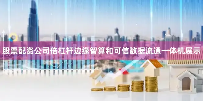 股票配资公司倍杠杆边缘智算和可信数据流通一体机展示