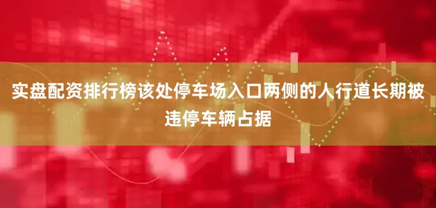 实盘配资排行榜该处停车场入口两侧的人行道长期被违停车辆占据
