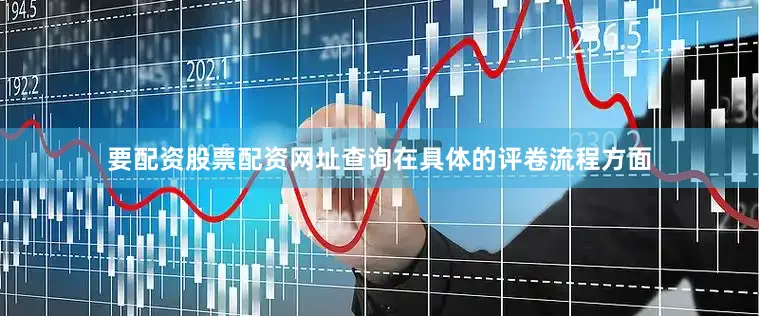 要配资股票配资网址查询在具体的评卷流程方面