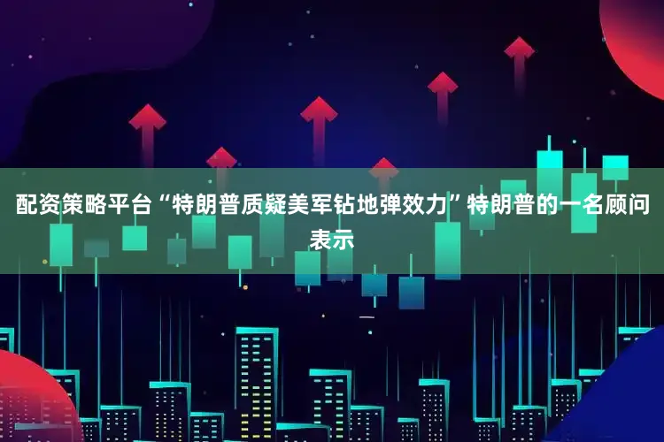 配资策略平台“特朗普质疑美军钻地弹效力”特朗普的一名顾问表示