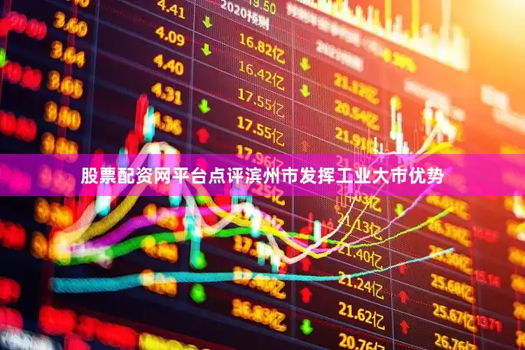 股票配资网平台点评滨州市发挥工业大市优势