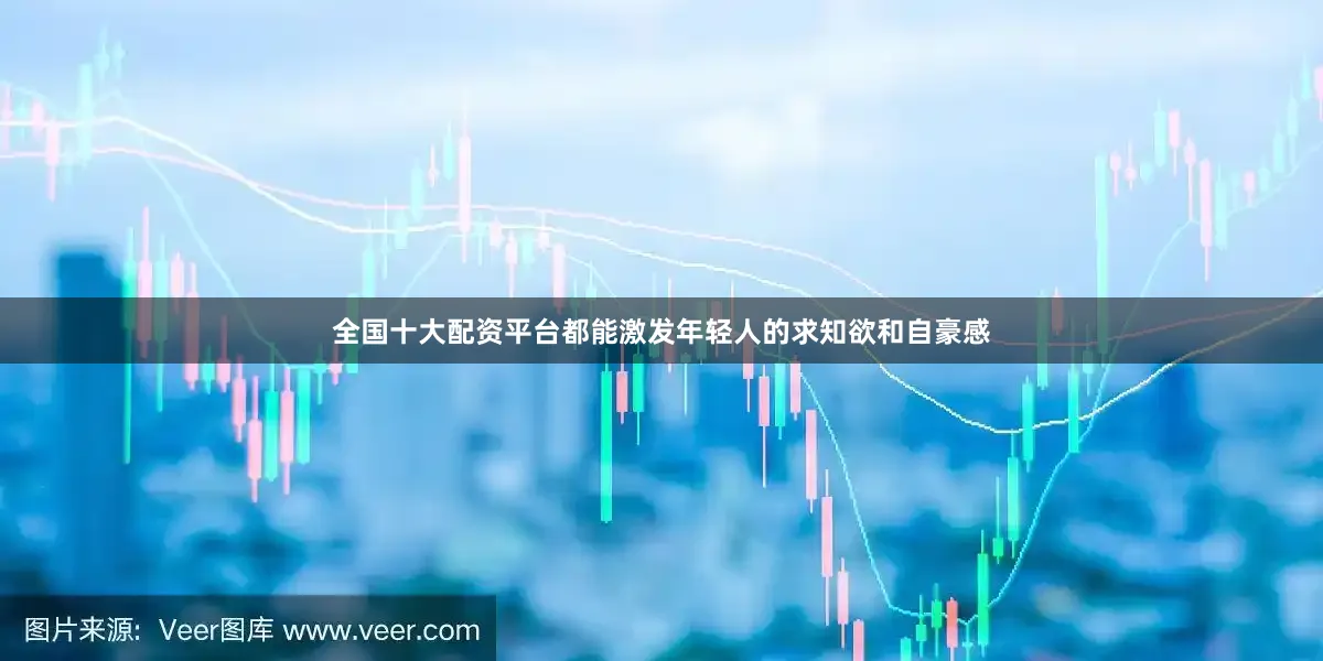 全国十大配资平台都能激发年轻人的求知欲和自豪感