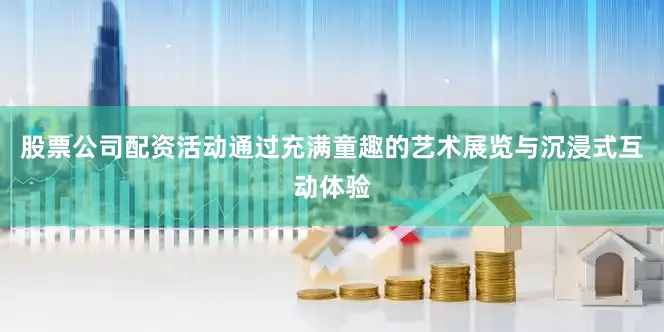 股票公司配资活动通过充满童趣的艺术展览与沉浸式互动体验