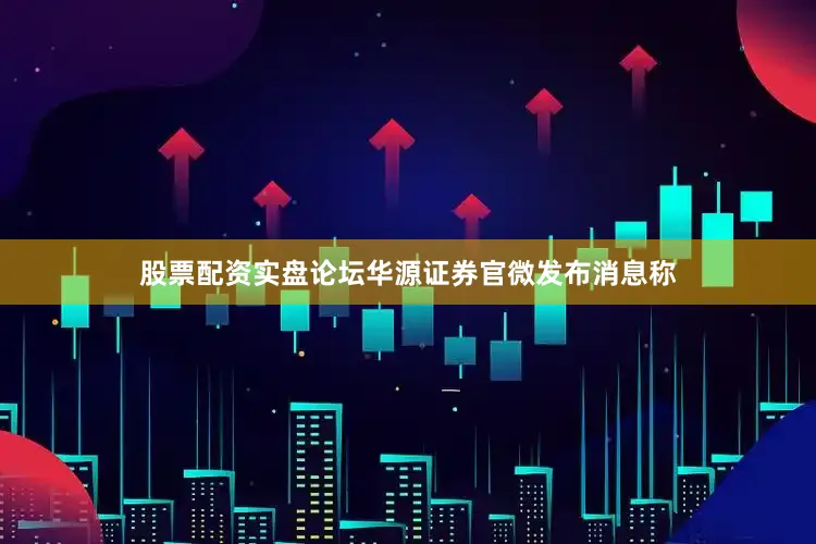 股票配资实盘论坛华源证券官微发布消息称