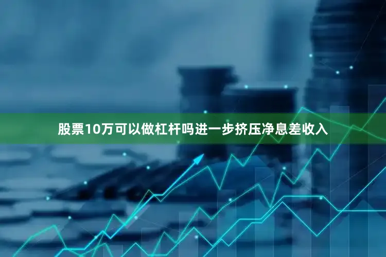 股票10万可以做杠杆吗进一步挤压净息差收入