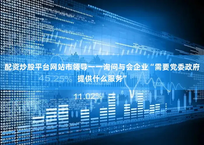 配资炒股平台网站市领导一一询问与会企业“需要党委政府提供什么服务”