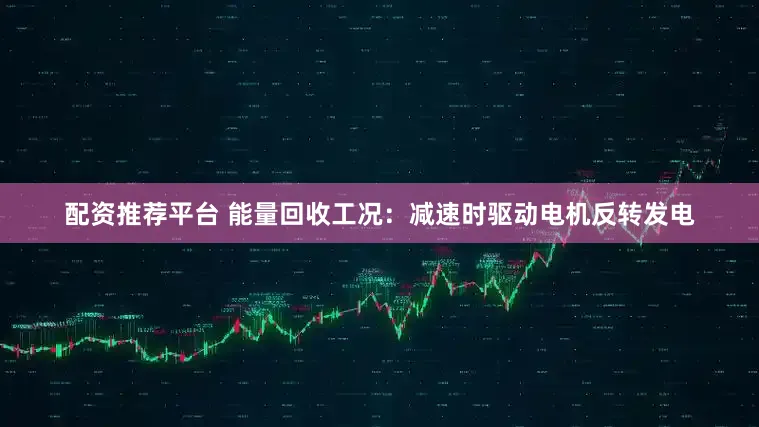 配资推荐平台 能量回收工况：减速时驱动电机反转发电