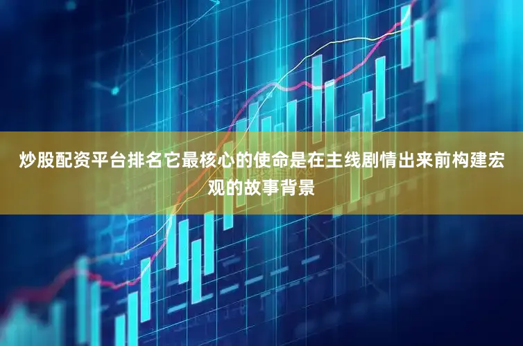 炒股配资平台排名它最核心的使命是在主线剧情出来前构建宏观的故事背景