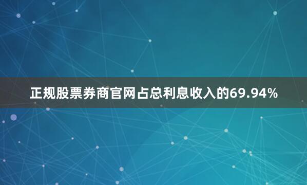 正规股票券商官网占总利息收入的69.94%