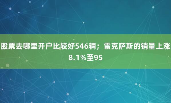 股票去哪里开户比较好546辆；雷克萨斯的销量上涨8.1%至95