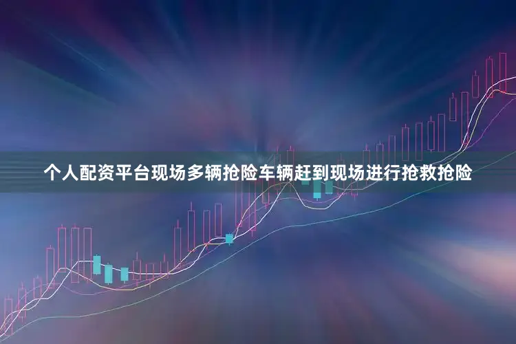 个人配资平台现场多辆抢险车辆赶到现场进行抢救抢险