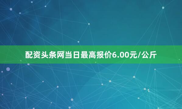 配资头条网当日最高报价6.00元/公斤