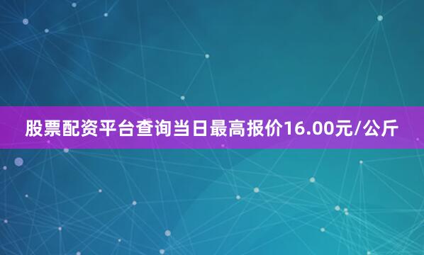 股票配资平台查询当日最高报价16.00元/公斤