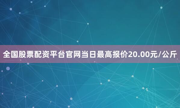 全国股票配资平台官网当日最高报价20.00元/公斤
