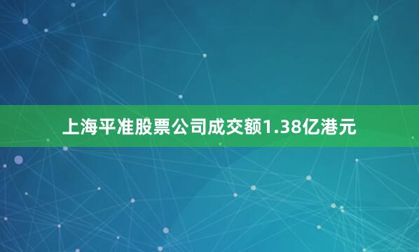 上海平准股票公司成交额1.38亿港元