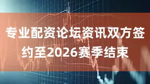 专业配资论坛资讯双方签约至2026赛季结束