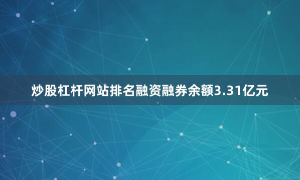炒股杠杆网站排名融资融券余额3.31亿元