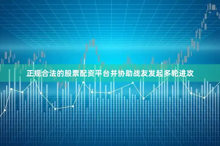 正规合法的股票配资平台并协助战友发起多轮进攻