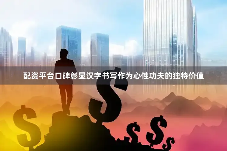 配资平台口碑彰显汉字书写作为心性功夫的独特价值