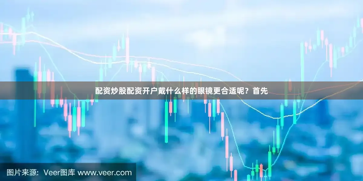 配资炒股配资开户戴什么样的眼镜更合适呢？首先