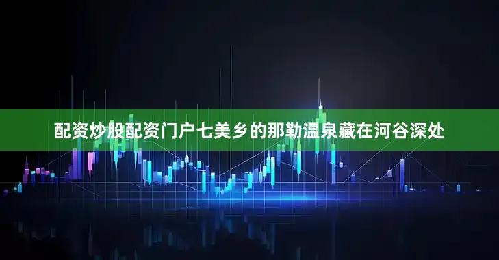 配资炒股配资门户七美乡的那勒温泉藏在河谷深处