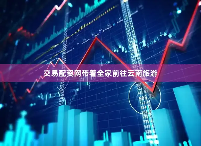 交易配资网带着全家前往云南旅游