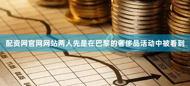 配资网官网网站两人先是在巴黎的奢侈品活动中被看到