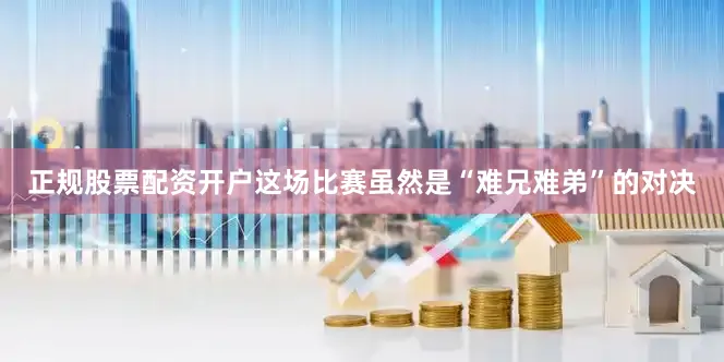 正规股票配资开户这场比赛虽然是“难兄难弟”的对决