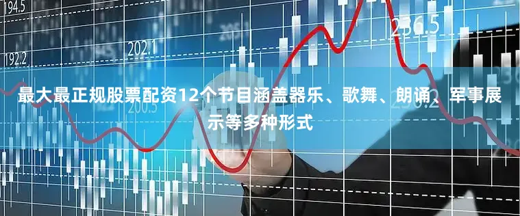 最大最正规股票配资12个节目涵盖器乐、歌舞、朗诵、军事展示等多种形式