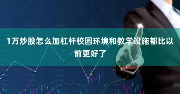 1万炒股怎么加杠杆校园环境和教学设施都比以前更好了