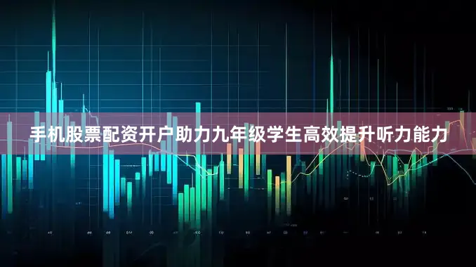 手机股票配资开户助力九年级学生高效提升听力能力