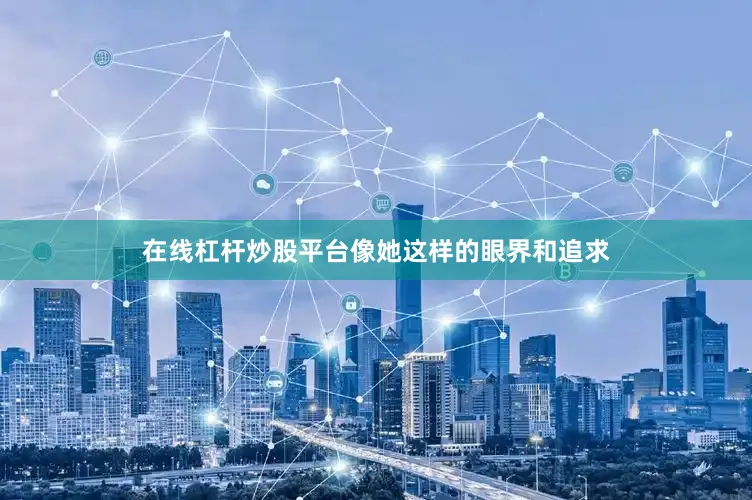 在线杠杆炒股平台像她这样的眼界和追求