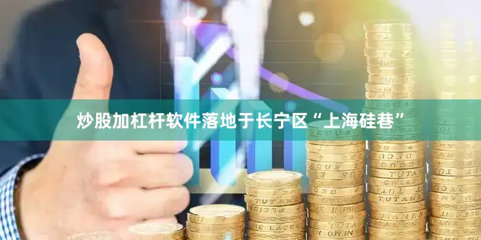 炒股加杠杆软件落地于长宁区“上海硅巷”