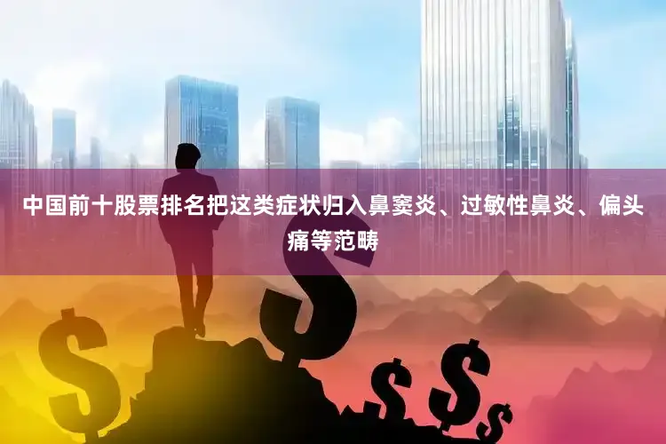 中国前十股票排名把这类症状归入鼻窦炎、过敏性鼻炎、偏头痛等范畴