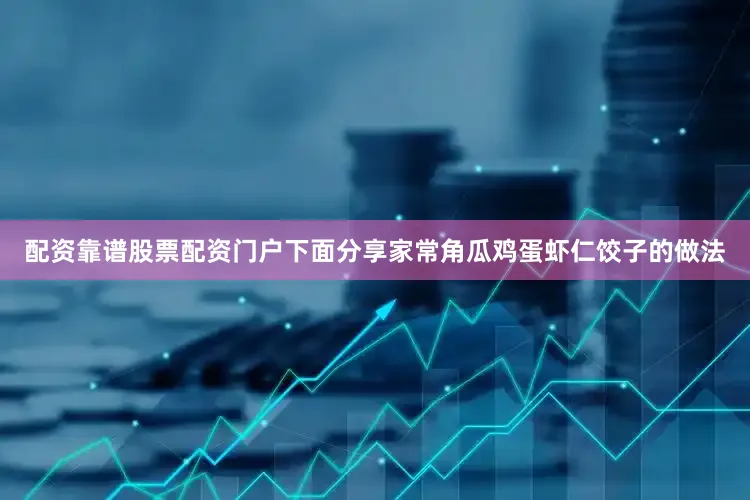 配资靠谱股票配资门户下面分享家常角瓜鸡蛋虾仁饺子的做法