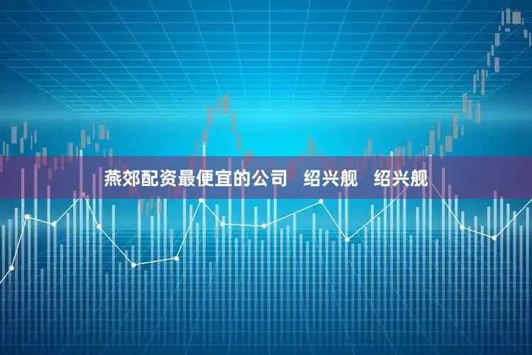 燕郊配资最便宜的公司   绍兴舰   绍兴舰