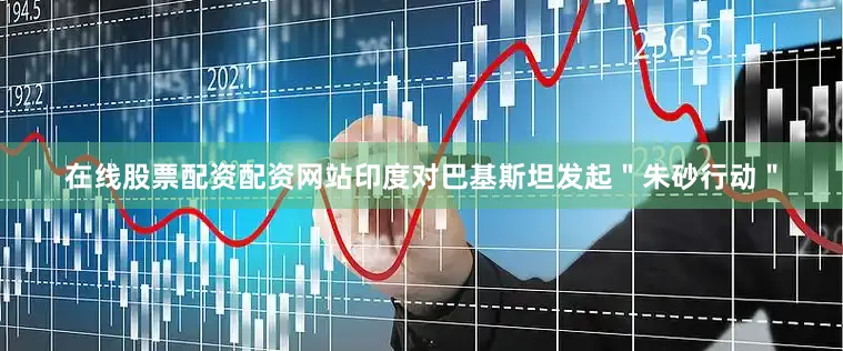 在线股票配资配资网站印度对巴基斯坦发起＂朱砂行动＂