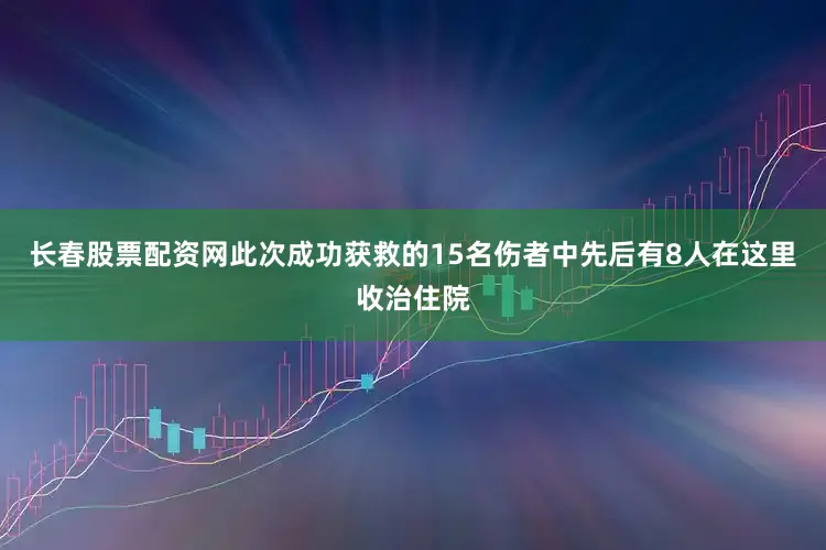 长春股票配资网此次成功获救的15名伤者中先后有8人在这里收治住院