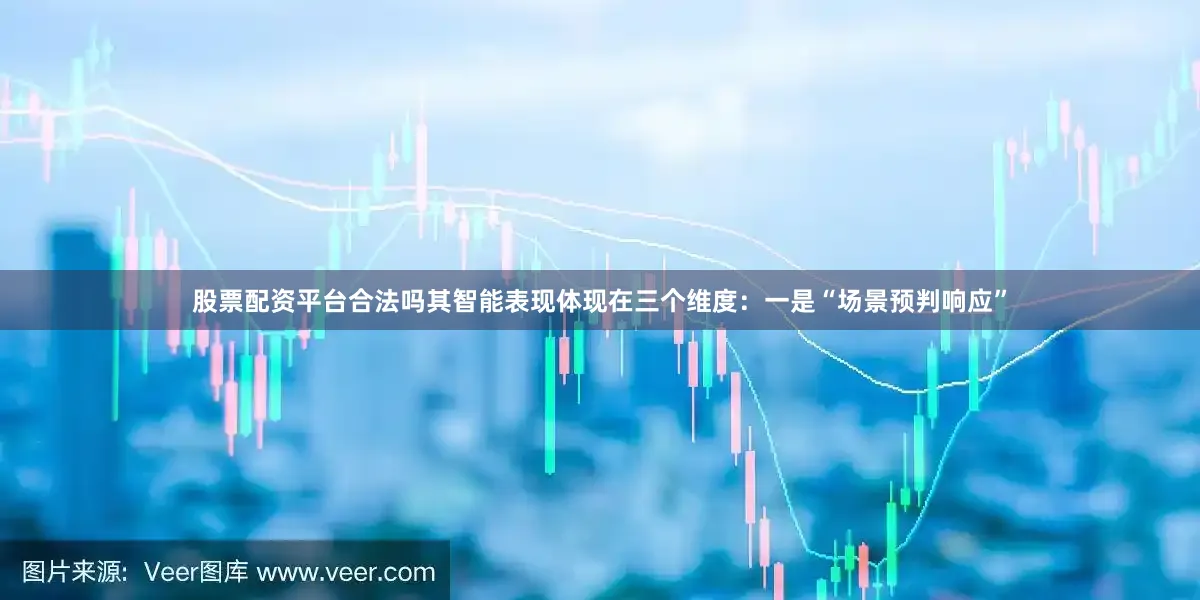 股票配资平台合法吗其智能表现体现在三个维度：一是“场景预判响应”