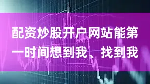 配资炒股开户网站能第一时间想到我、找到我