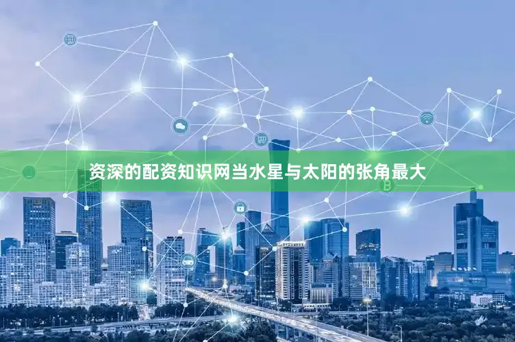 资深的配资知识网当水星与太阳的张角最大