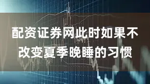 配资证券网此时如果不改变夏季晚睡的习惯
