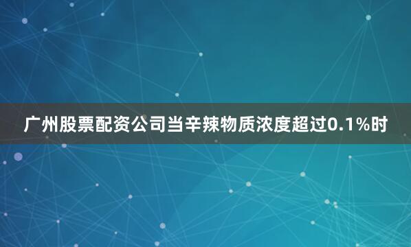 广州股票配资公司当辛辣物质浓度超过0.1%时